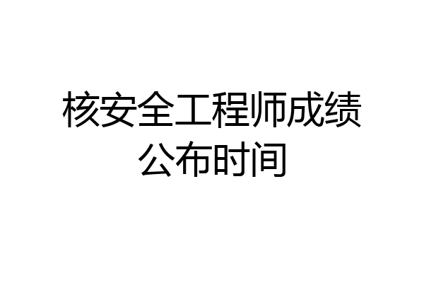 核安全工程师成绩公布时间
