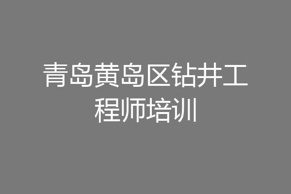 青岛黄岛区钻井工程师培训