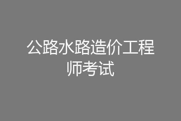 公路水路造价工程师考试