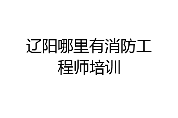 辽阳哪里有消防工程师培训