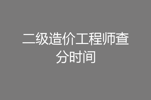 二级造价工程师查分时间