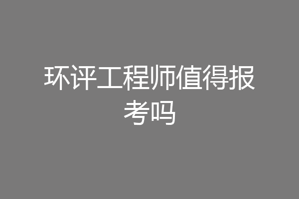 环评工程师值得报考吗