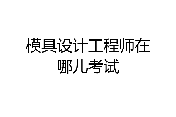 模具设计工程师在哪儿考试