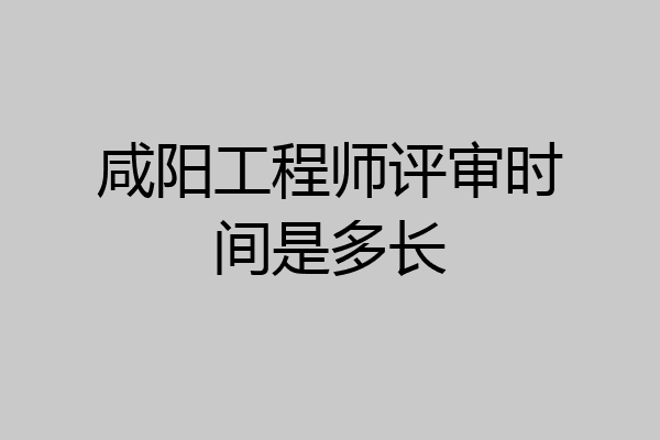咸阳工程师评审时间是多长