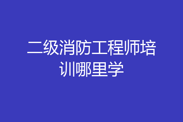 二级消防工程师培训哪里学