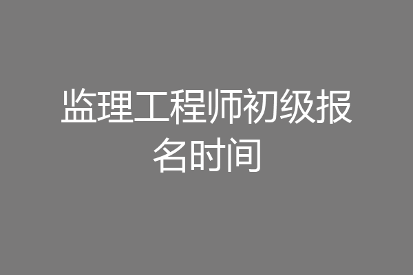 监理工程师初级报名时间
