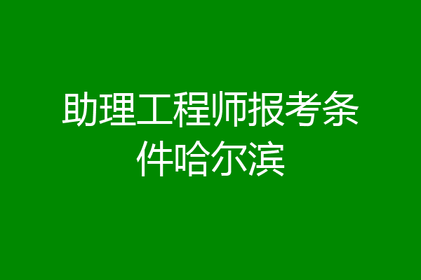 助理工程师报考条件哈尔滨