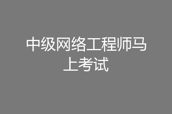 中级网络工程师马上考试