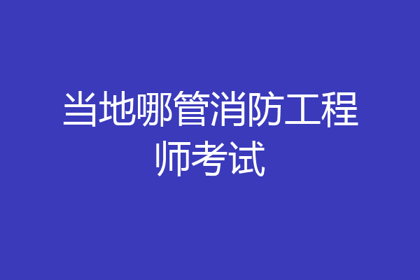当地哪管消防工程师考试