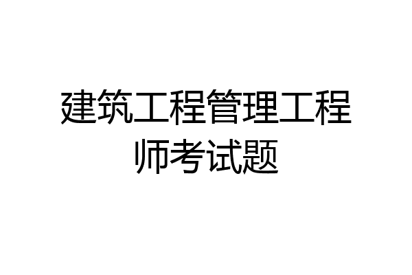 建筑工程管理工程师考试题