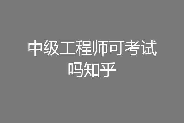 中级工程师可考试吗知乎