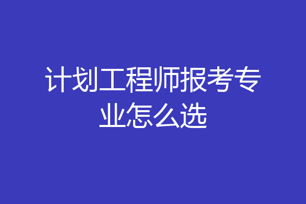 计划工程师报考专业怎么选