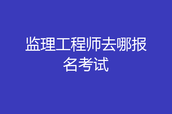 监理工程师去哪报名考试