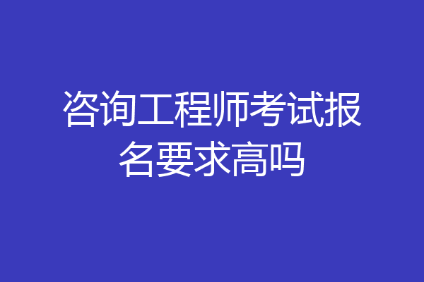 咨询工程师考试报名要求高吗