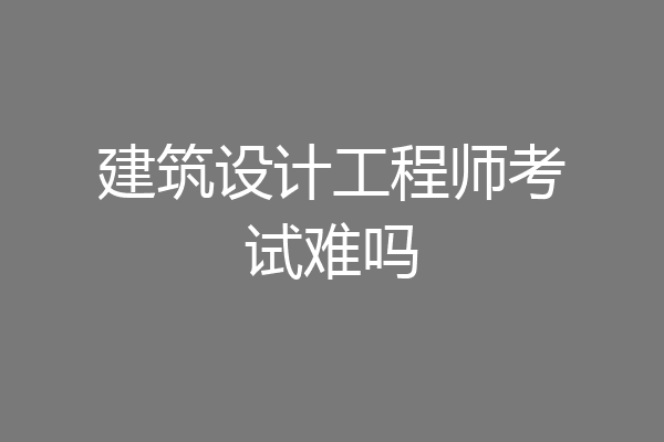 建筑设计工程师考试难吗