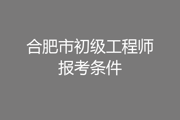 合肥市初级工程师报考条件