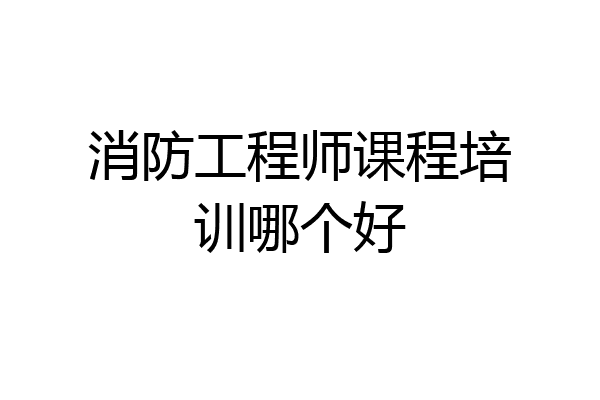 消防工程师课程培训哪个好