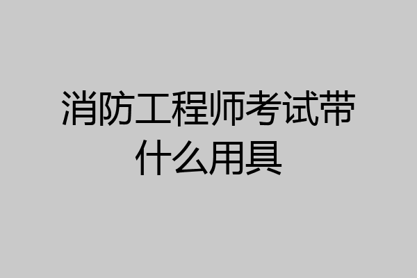消防工程师考试带什么用具