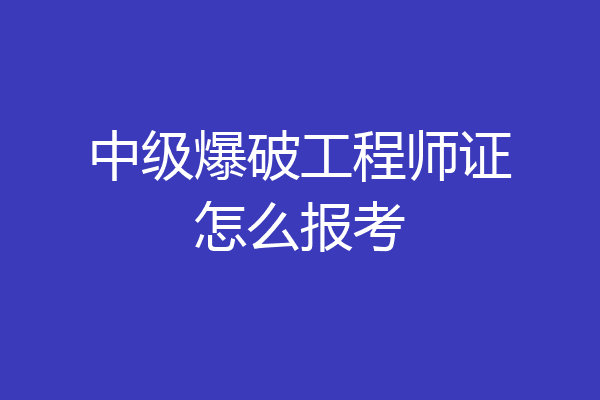 中级爆破工程师证怎么报考