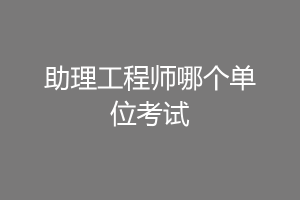 助理工程师哪个单位考试
