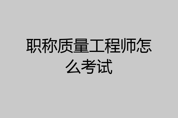 职称质量工程师怎么考试