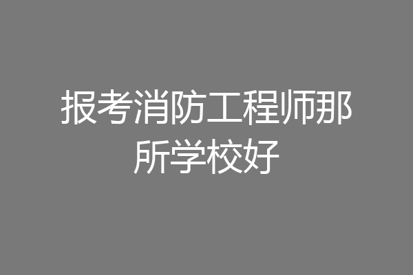 报考消防工程师那所学校好