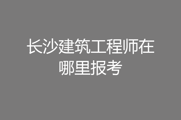 长沙建筑工程师在哪里报考