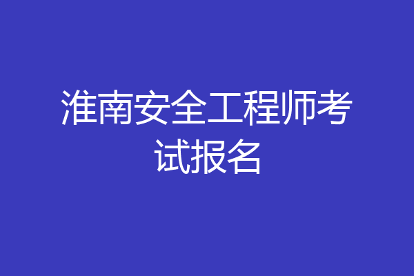 淮南安全工程师考试报名