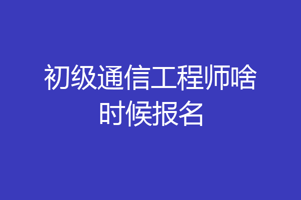 初级通信工程师啥时候报名