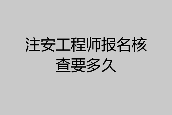 注安工程师报名核查要多久