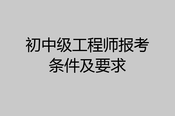 初中级工程师报考条件及要求