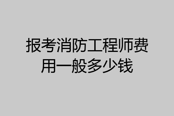 报考消防工程师费用一般多少钱
