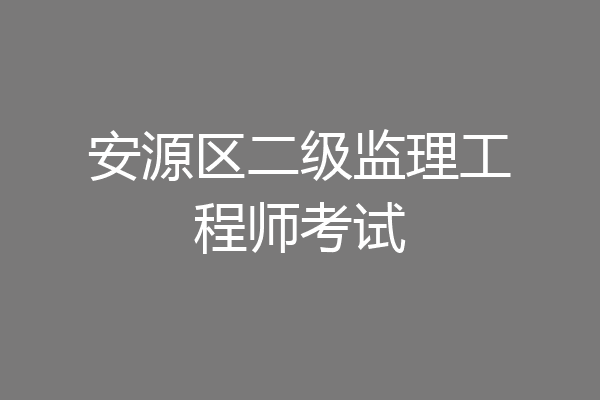 安源区二级监理工程师考试