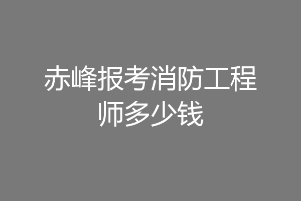 赤峰报考消防工程师多少钱