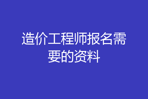 造价工程师报名需要的资料