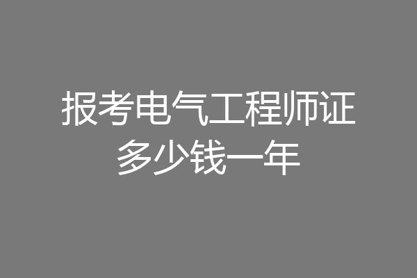 报考电气工程师证多少钱一年