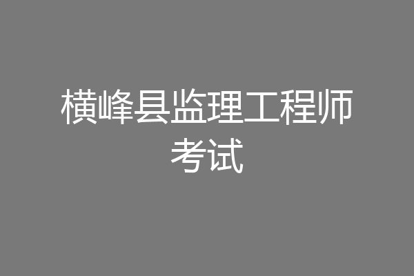 横峰县监理工程师考试