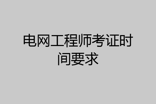 电网工程师考证时间要求