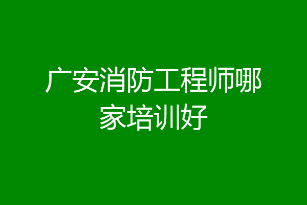 广安消防工程师哪家培训好