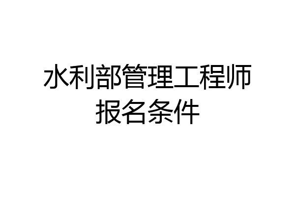 水利部管理工程师报名条件