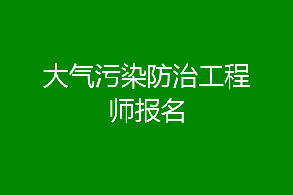 大气污染防治工程师报名