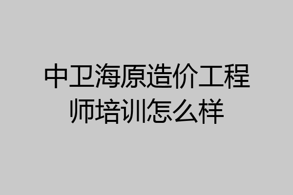 中卫海原造价工程师培训怎么样