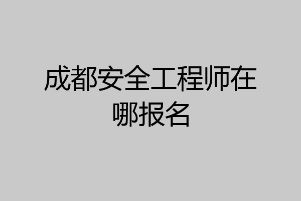 成都安全工程师在哪报名