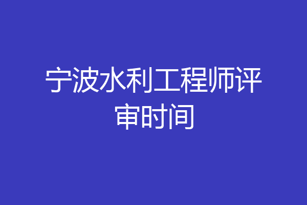 宁波水利工程师评审时间