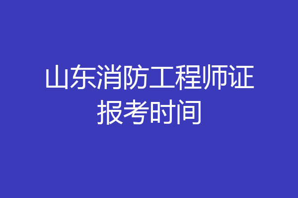 山东消防工程师证报考时间
