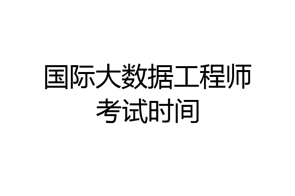 国际大数据工程师考试时间
