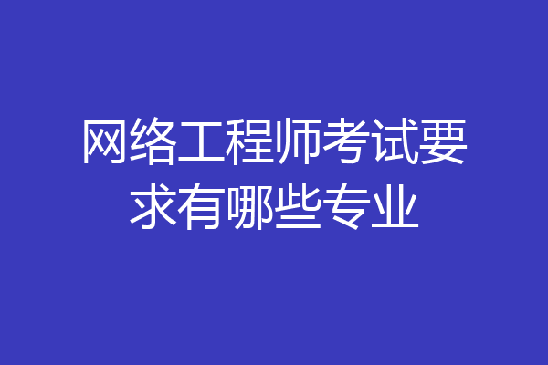 网络工程师考试要求有哪些专业