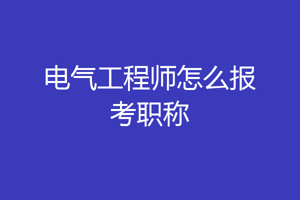 电气工程师怎么报考职称