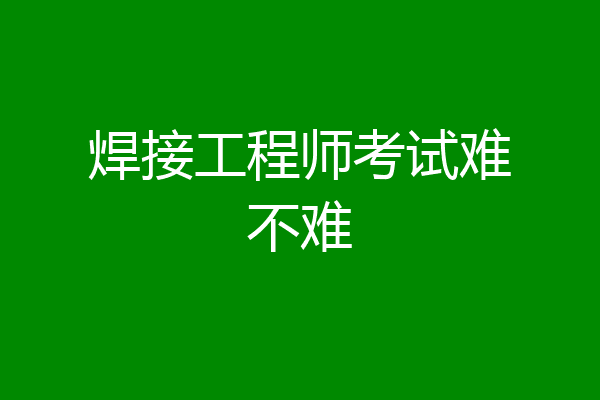 焊接工程师考试难不难