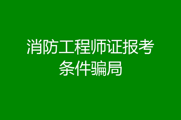 消防工程师证报考条件骗局